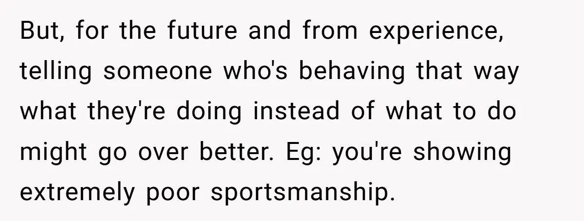 But, for the future and from experience, telling someone who's behaving that way what they're doing instead of what to do might go over better. Eg: you're showing extremely poor...