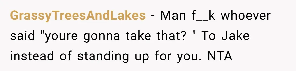 GrassyTreesAndLakes − Man f__k whoever said "youre gonna take that? " To Jake instead of standing up for you. NTA