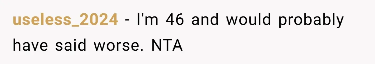 useless_2024 − I'm 46 and would probably have said worse. NTA