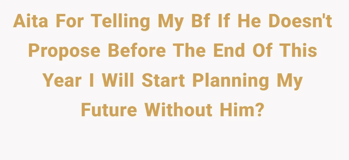 AITA for telling my bf if he doesn't propose before the end of this year I will start planning my future without him?