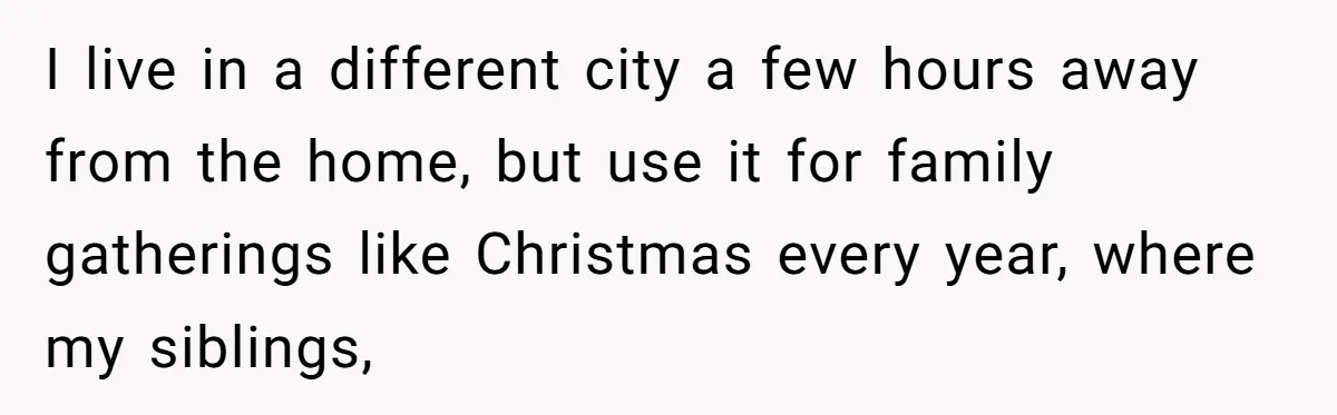 I live in a different city a few hours away from the home, but use it for family gatherings like Christmas every year, where my siblings,
