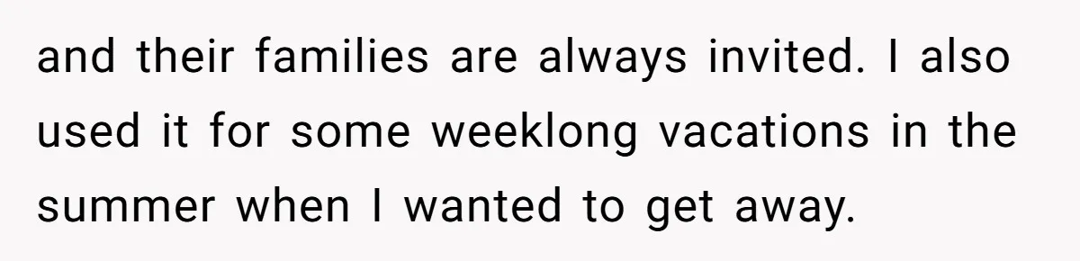 and their families are always invited. I also used it for some weeklong vacations in the summer when I wanted to get away.