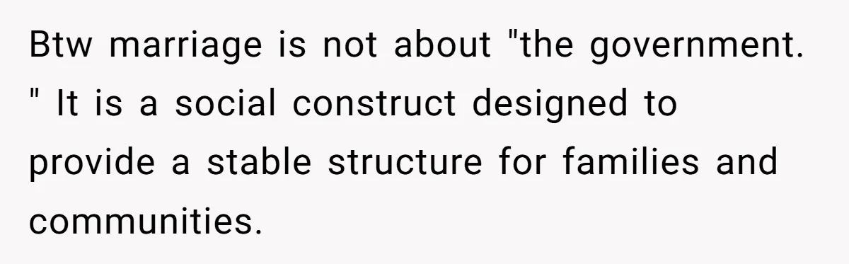 Btw marriage is not about "the government. " It is a social construct designed to provide a stable structure for families and communities.