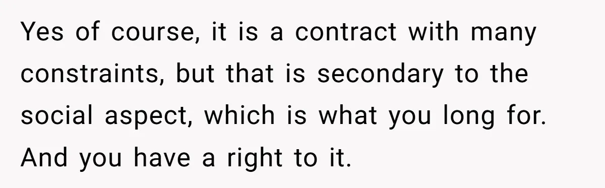 Yes of course, it is a contract with many constraints, but that is secondary to the social aspect, which is what you long for. And you have a right to...