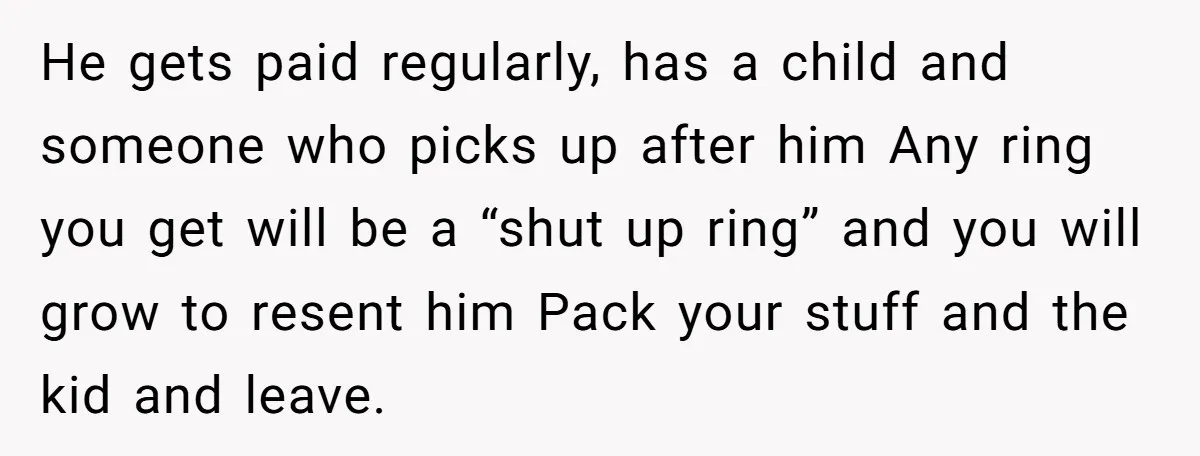 He gets paid regularly, has a child and someone who picks up after him Any ring you get will be a “shut up ring” and you will grow to resent...