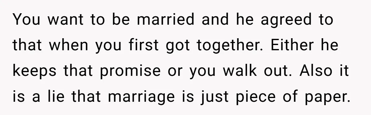 You want to be married and he agreed to that when you first got together. Either he keeps that promise or you walk out. Also it is a lie that...