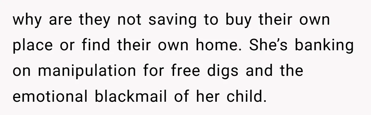 why are they not saving to buy their own place or find their own home. She’s banking on manipulation for free digs and the emotional blackmail of her child.