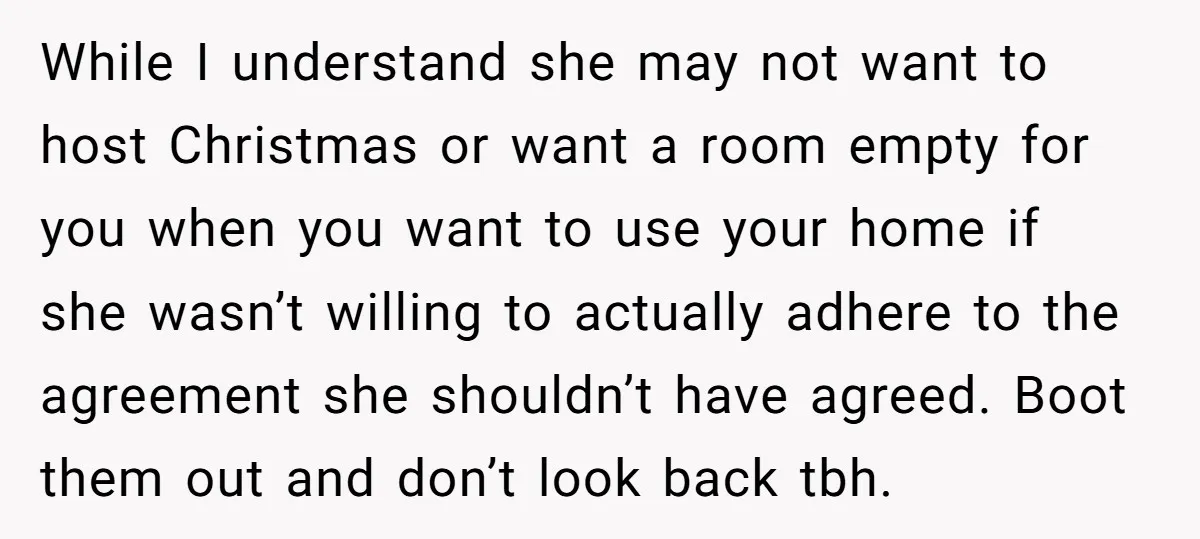 While I understand she may not want to host Christmas or want a room empty for you when you want to use your home if she wasn’t willing to actually...