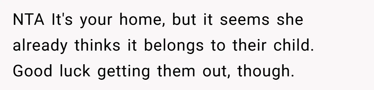 NTA It's your home, but it seems she already thinks it belongs to their child. Good luck getting them out, though.