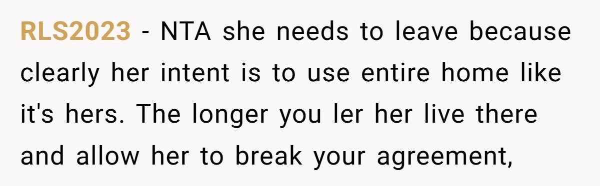 RLS2023 − NTA she needs to leave because clearly her intent is to use entire home like it's hers. The longer you ler her live there and allow her to...