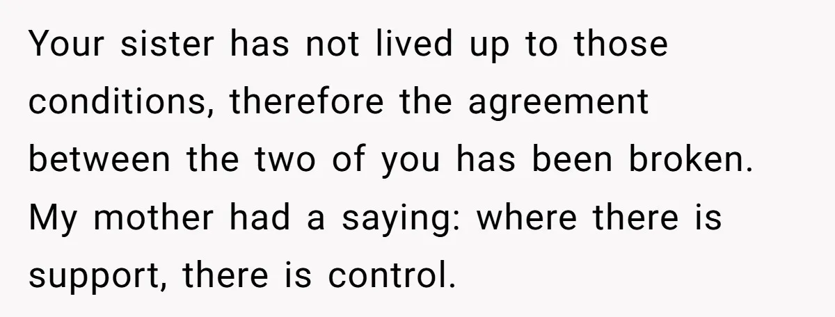 Your sister has not lived up to those conditions, therefore the agreement between the two of you has been broken. My mother had a saying: where there is support, there...