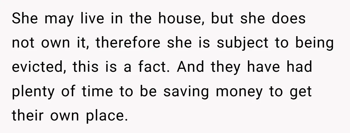 She may live in the house, but she does not own it, therefore she is subject to being evicted, this is a fact. And they have had plenty of time...
