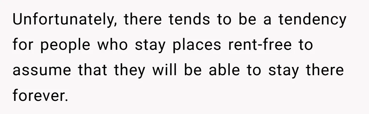 Unfortunately, there tends to be a tendency for people who stay places rent-free to assume that they will be able to stay there forever.