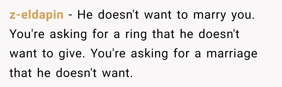 z-eldapin − He doesn't want to marry you. You're asking for a ring that he doesn't want to give. You're asking for a marriage that he doesn't want.