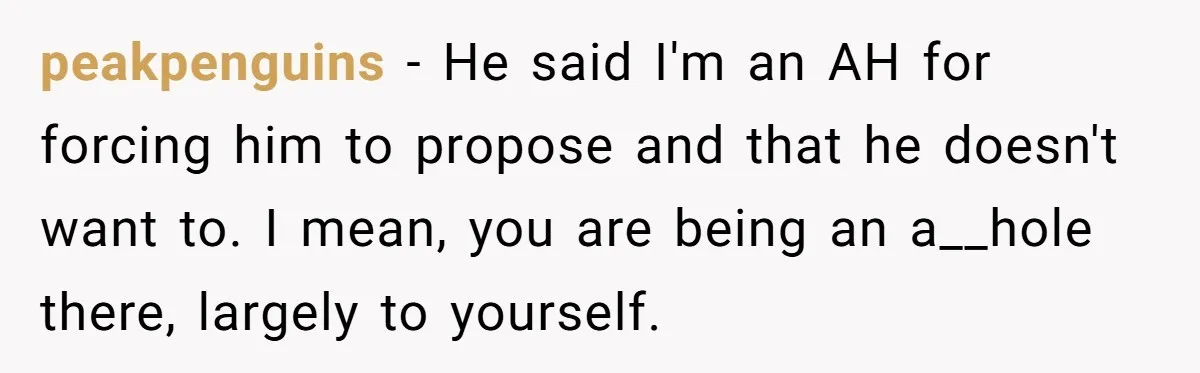peakpenguins − He said I'm an AH for forcing him to propose and that he doesn't want to. I mean, you are being an a__hole there, largely to yourself.