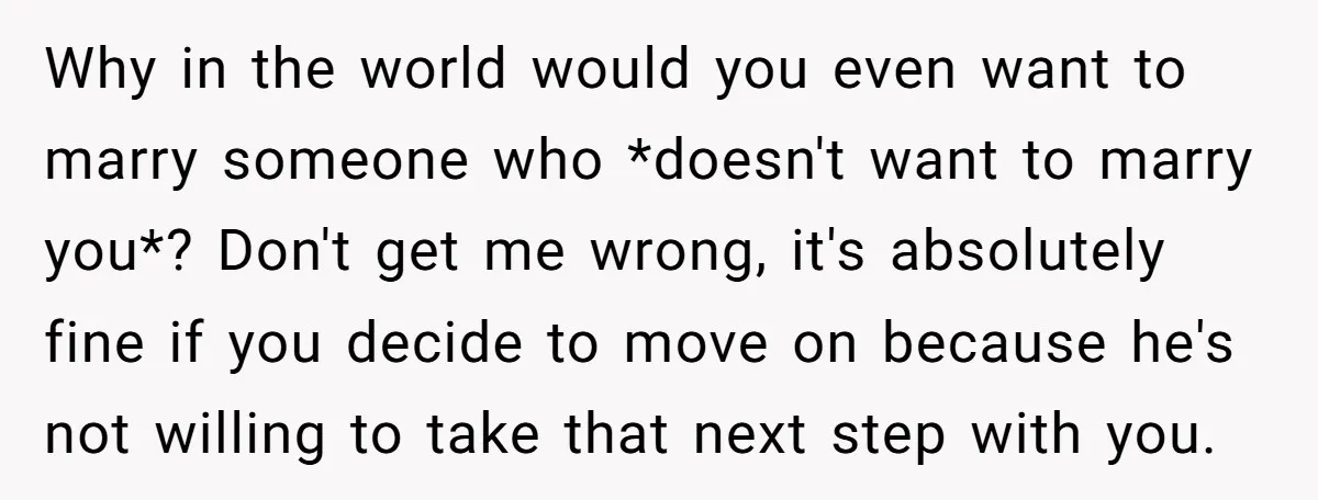 Why in the world would you even want to marry someone who *doesn't want to marry you*? Don't get me wrong, it's absolutely fine if you decide to move on...