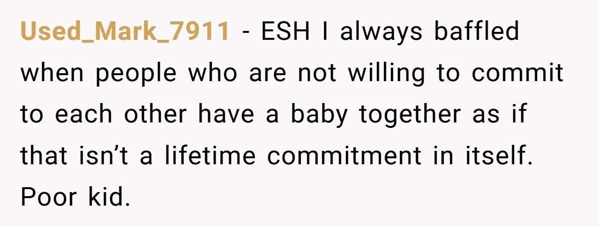 Used_Mark_7911 − ESH I always baffled when people who are not willing to commit to each other have a baby together as if that isn’t a lifetime commitment in itself....