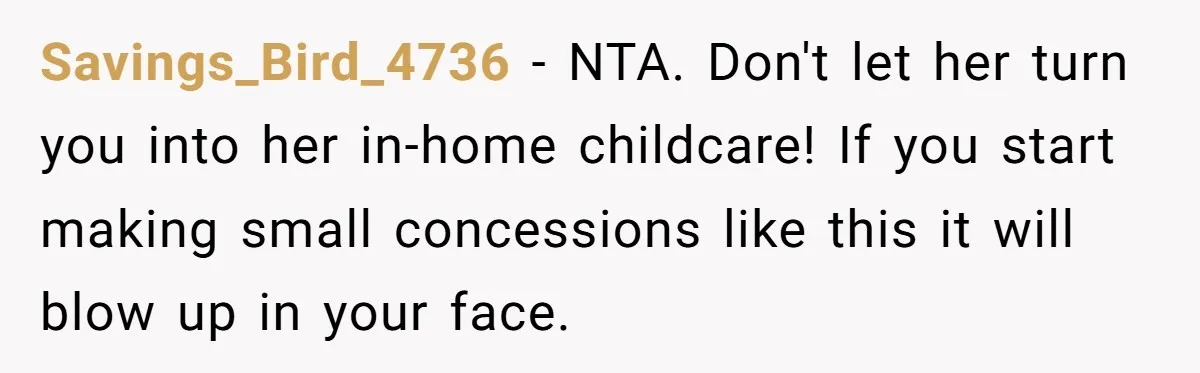 Savings_Bird_4736 − NTA. Don't let her turn you into her in-home childcare! If you start making small concessions like this it will blow up in your face.