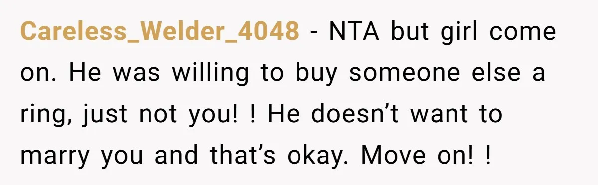 Careless_Welder_4048 − NTA but girl come on. He was willing to buy someone else a ring, just not you! ! He doesn’t want to marry you and that’s okay. Move...