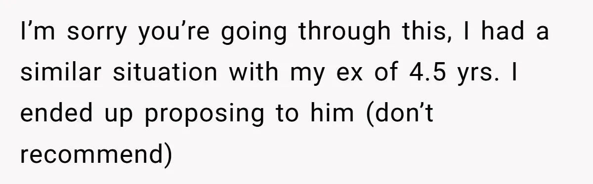 I’m sorry you’re going through this, I had a similar situation with my ex of 4.5 yrs. I ended up proposing to him (don’t recommend)