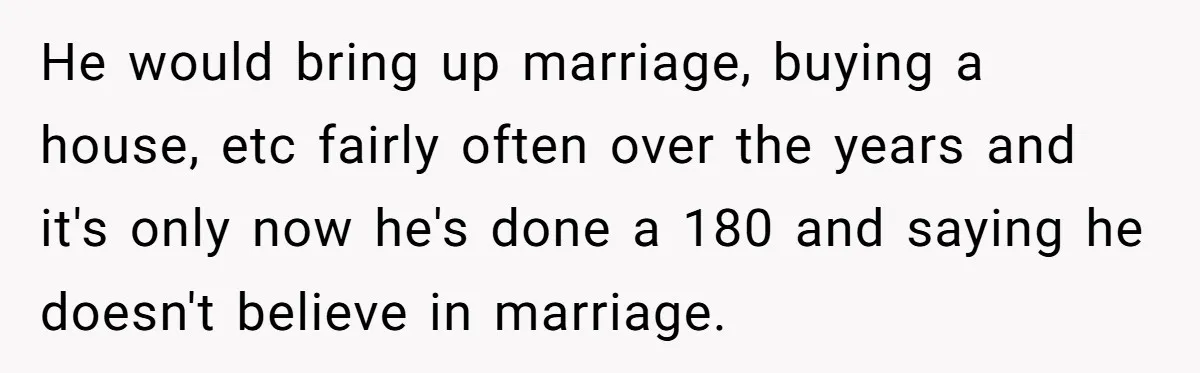 He would bring up marriage, buying a house, etc fairly often over the years and it's only now he's done a 180 and saying he doesn't believe in marriage.