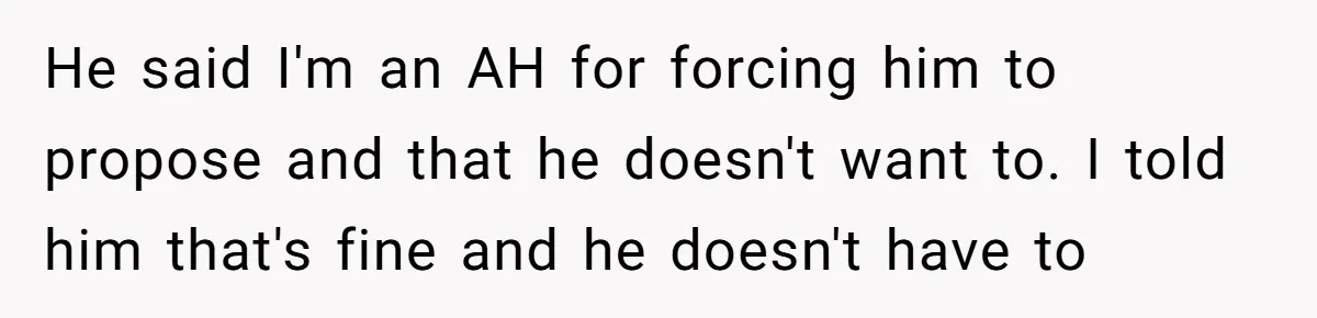 He said I'm an AH for forcing him to propose and that he doesn't want to. I told him that's fine and he doesn't have to