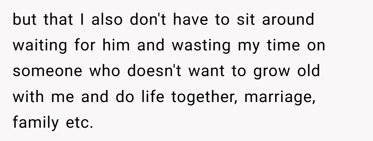 but that I also don't have to sit around waiting for him and wasting my time on someone who doesn't want to grow old with me and do life together,...