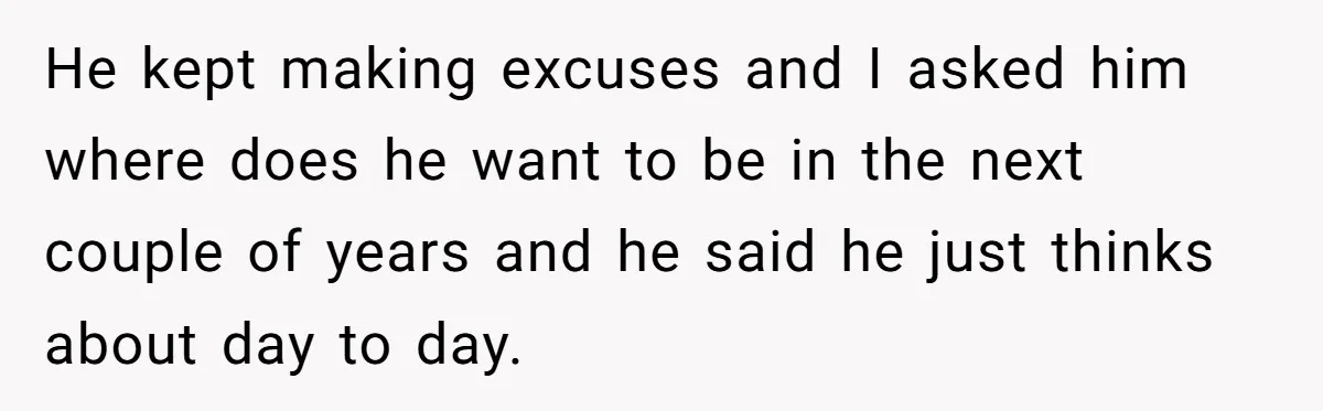 He kept making excuses and I asked him where does he want to be in the next couple of years and he said he just thinks about day to day.