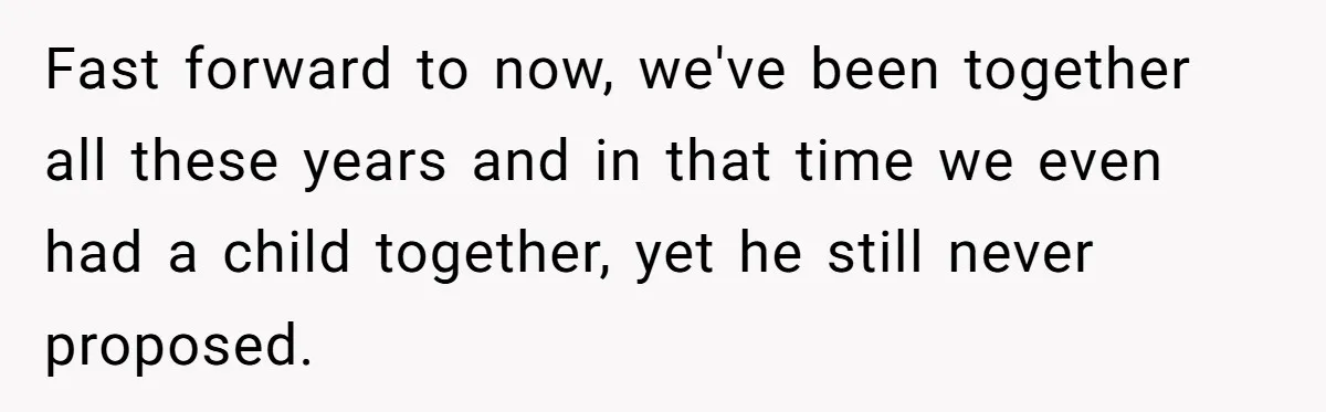 Fast forward to now, we've been together all these years and in that time we even had a child together, yet he still never proposed.