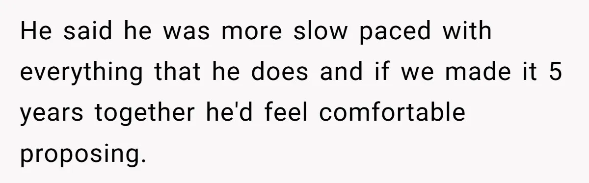 He said he was more slow paced with everything that he does and if we made it 5 years together he'd feel comfortable proposing.