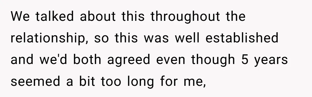 We talked about this throughout the relationship, so this was well established and we'd both agreed even though 5 years seemed a bit too long for me,