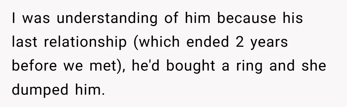 I was understanding of him because his last relationship (which ended 2 years before we met), he'd bought a ring and she dumped him.