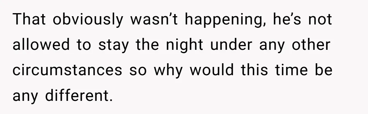That obviously wasn’t happening, he’s not allowed to stay the night under any other circumstances so why would this time be any different.