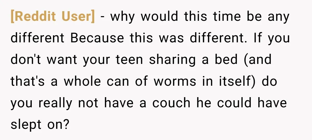 [Reddit User] − why would this time be any different Because this was different. If you don't want your teen sharing a bed (and that's a whole can of worms...