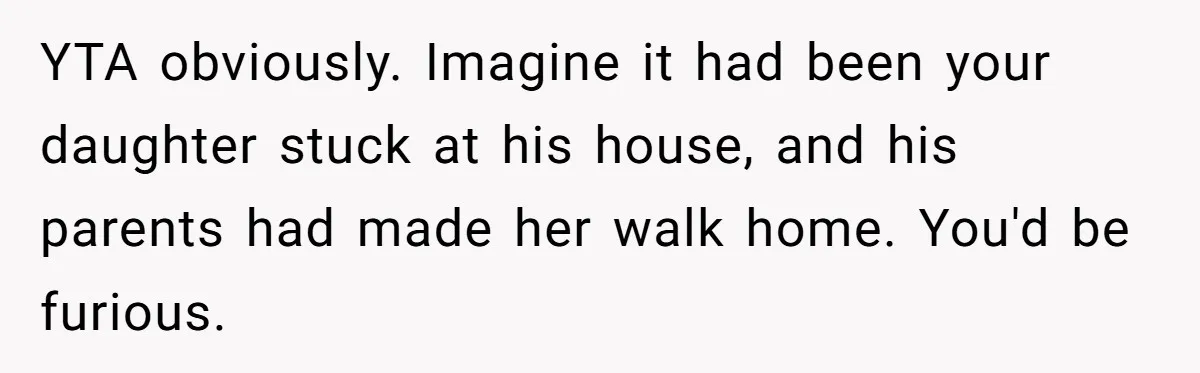 YTA obviously. Imagine it had been your daughter stuck at his house, and his parents had made her walk home. You'd be furious.