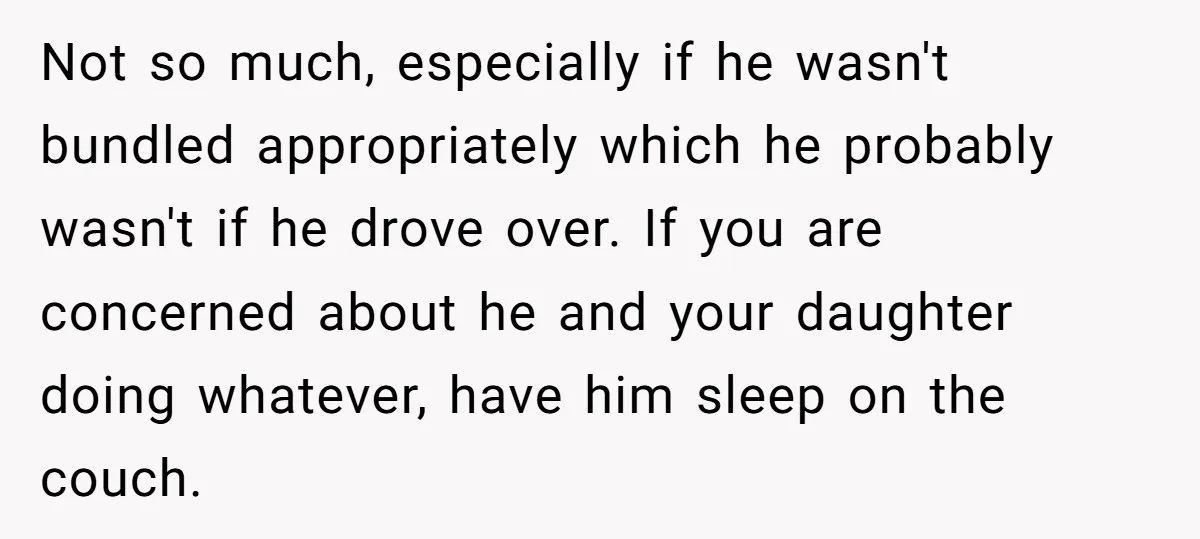 Not so much, especially if he wasn't bundled appropriately which he probably wasn't if he drove over. If you are concerned about he and your daughter doing whatever, have him...