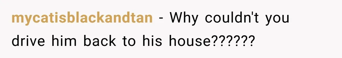 mycatisblackandtan − Why couldn't you drive him back to his house??????