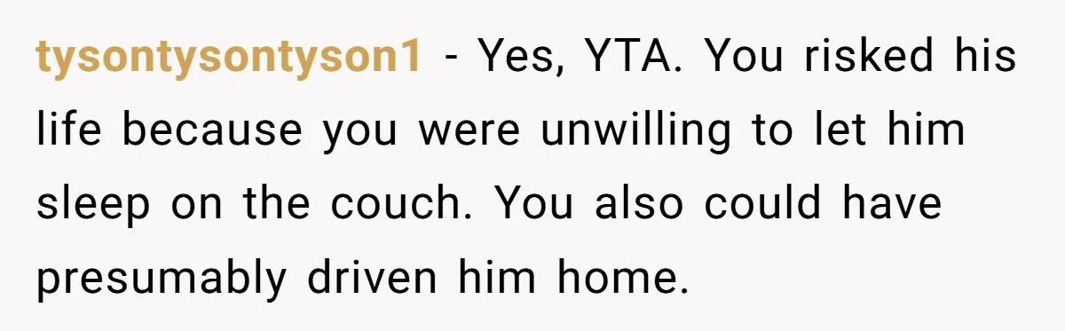 tysontysontyson1 − Yes, YTA. You risked his life because you were unwilling to let him sleep on the couch. You also could have presumably driven him home.