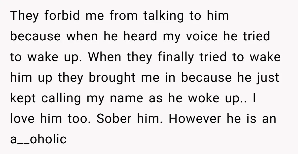 They forbid me from talking to him because when he heard my voice he tried to wake up. When they finally tried to wake him up they brought me in...