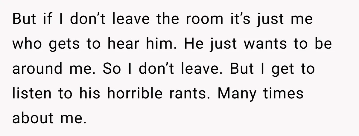 But if I don’t leave the room it’s just me who gets to hear him. He just wants to be around me. So I don’t leave. But I get to...
