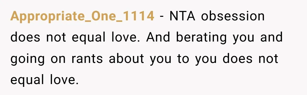 Appropriate_One_1114 − NTA obsession does not equal love. And berating you and going on rants about you to you does not equal love.