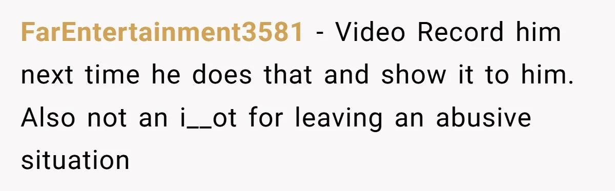 FarEntertainment3581 − Video Record him next time he does that and show it to him. Also not an i__ot for leaving an abusive situation