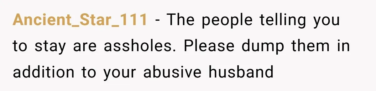 Ancient_Star_111 − The people telling you to stay are assholes. Please dump them in addition to your abusive husband