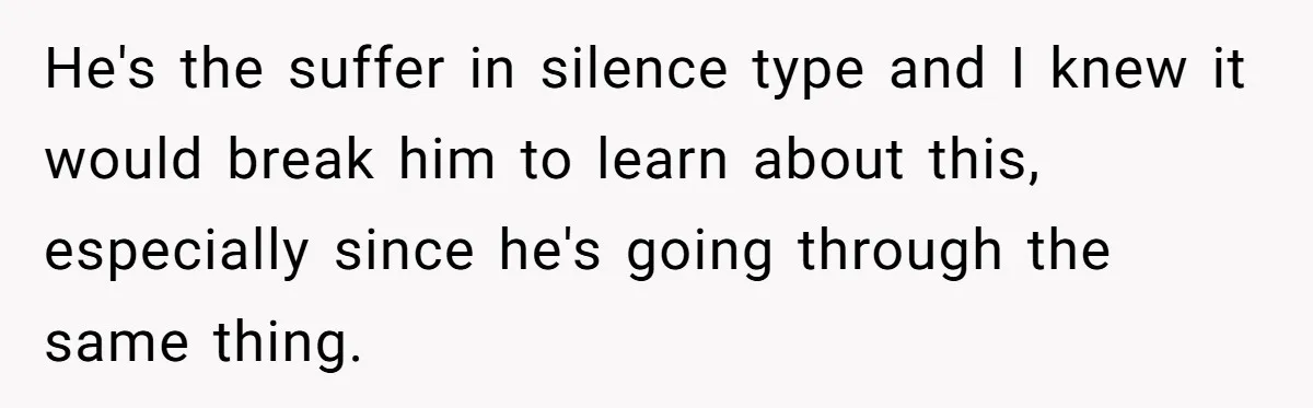 He's the suffer in silence type and I knew it would break him to learn about this, especially since he's going through the same thing.