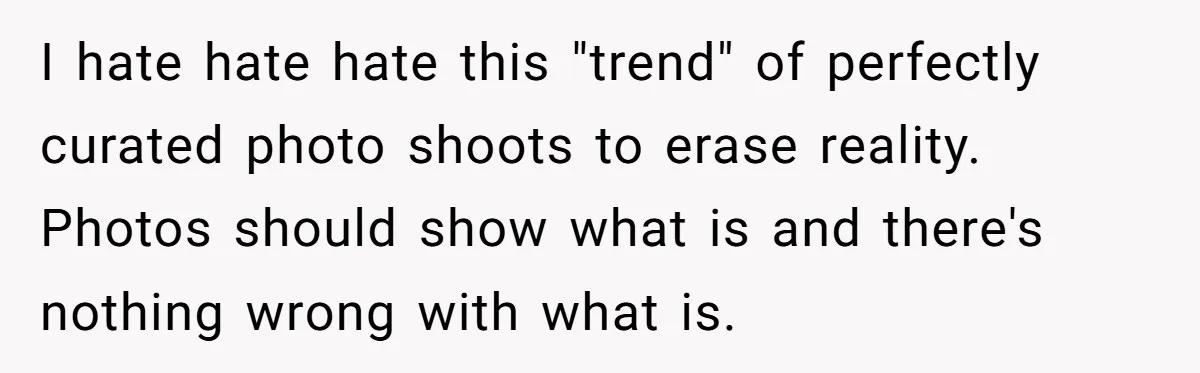 I hate hate hate this "trend" of perfectly curated photo shoots to erase reality. Photos should show what is and there's nothing wrong with what is.