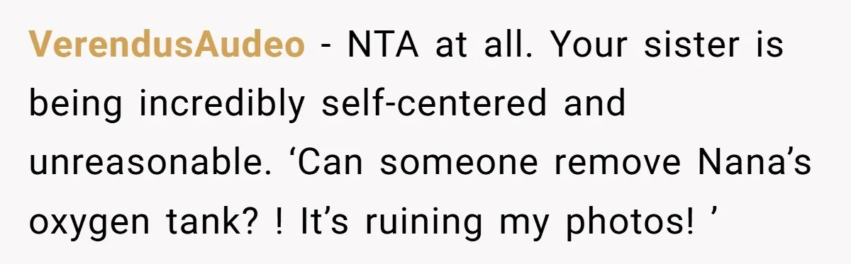 VerendusAudeo − NTA at all. Your sister is being incredibly self-centered and unreasonable. ‘Can someone remove Nana’s oxygen tank? ! It’s ruining my photos! ’