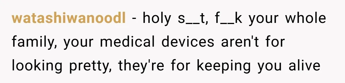 watashiwanoodl − holy s__t, f__k your whole family, your medical devices aren't for looking pretty, they're for keeping you alive