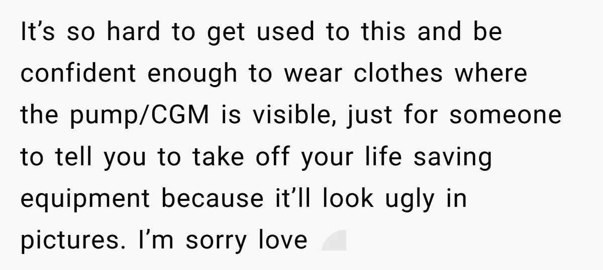 It’s so hard to get used to this and be confident enough to wear clothes where the pump/CGM is visible, just for someone to tell you to take off your...
