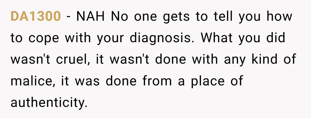 DA1300 − NAH No one gets to tell you how to cope with your diagnosis. What you did wasn't cruel, it wasn't done with any kind of malice, it was...