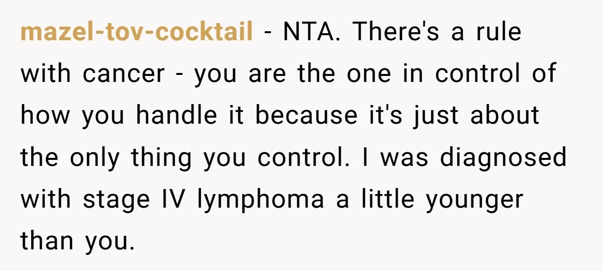mazel-tov-cocktail − NTA. There's a rule with cancer - you are the one in control of how you handle it because it's just about the only thing you control. I...